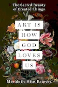 Art Is How God Loves Us: The Sacred Beauty of Created Things Book Cover: Art Is How God Loves Us: The Sacred Beauty of Created Things