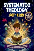 Systematic Theology for Kids: An Interactive 52-Week Journey Through the Bible & Christian Doctrine to Understand the Gospel, Love Jesus, and Build Unshakable Faith Book Cover: Systematic Theology for Kids: An Interactive 52-Week Journey Through the Bible & Christian Doctrine to Understand the Gospel, Love Jesus, and Build Unshakable Faith