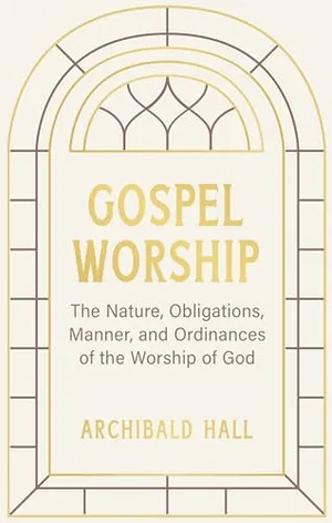 Book Cover: Gospel Worship: Being an Attempt to Exhibit a Scriptural View of the Nature, Obligations, Manner, and Ordinances of the Worship of God in the New Testament